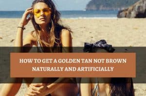 How To Get A Golden Tan Not Brown naturally and artificially